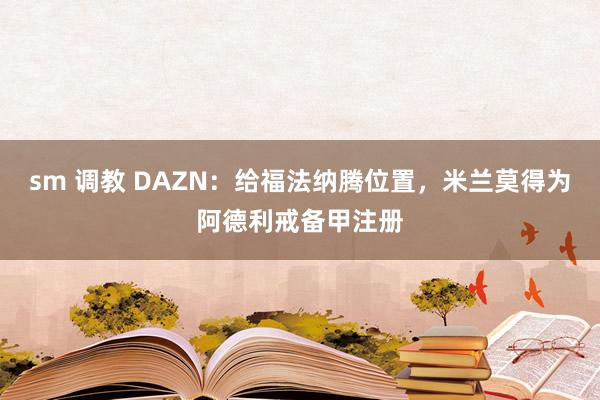 sm 调教 DAZN：给福法纳腾位置，米兰莫得为阿德利戒备甲注册