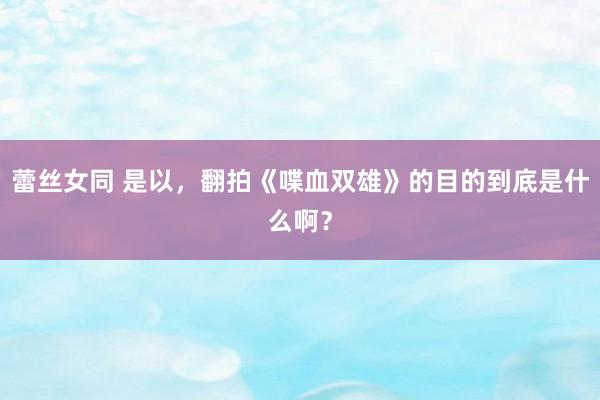 蕾丝女同 是以，翻拍《喋血双雄》的目的到底是什么啊？