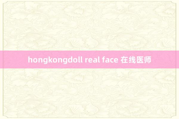 hongkongdoll real face 在线医师