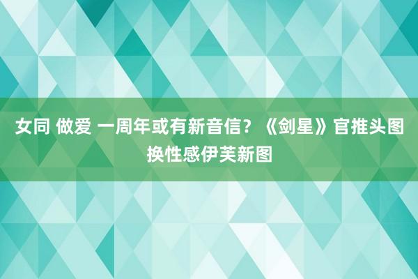 女同 做爱 一周年或有新音信？《剑星》官推头图换性感伊芙新图