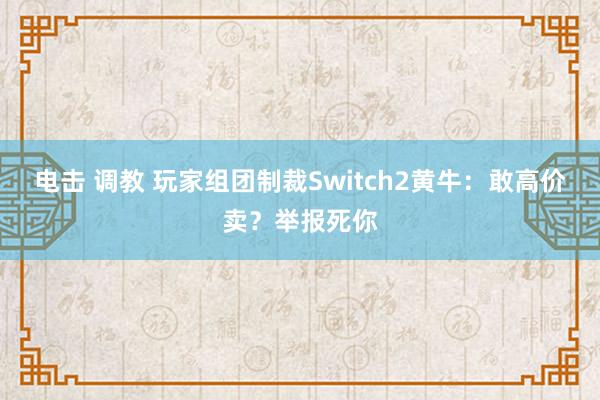 电击 调教 玩家组团制裁Switch2黄牛：敢高价卖？举报死你
