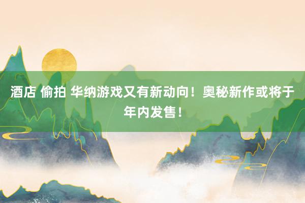 酒店 偷拍 华纳游戏又有新动向！奥秘新作或将于年内发售！