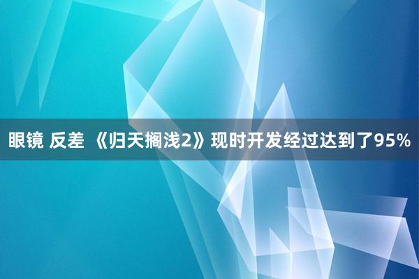 眼镜 反差 《归天搁浅2》现时开发经过达到了95%