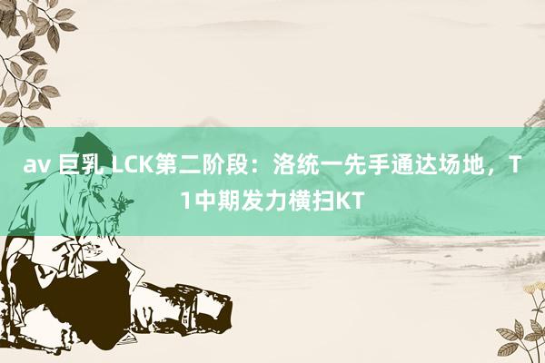 av 巨乳 LCK第二阶段：洛统一先手通达场地，T1中期发力横扫KT