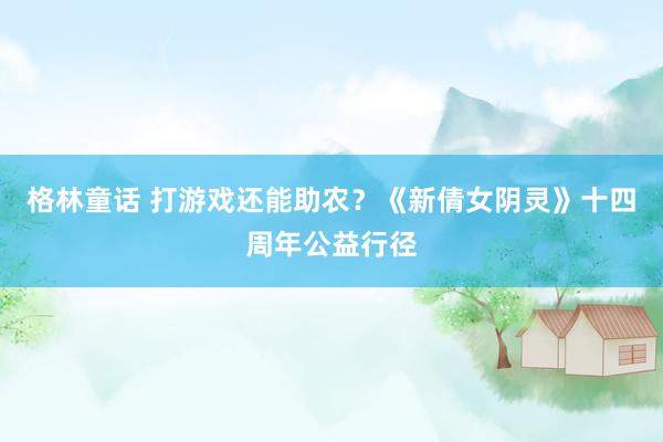 格林童话 打游戏还能助农？《新倩女阴灵》十四周年公益行径