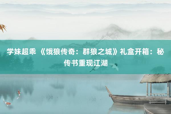 学妹超乖 《饿狼传奇：群狼之城》礼盒开箱：秘传书重现江湖