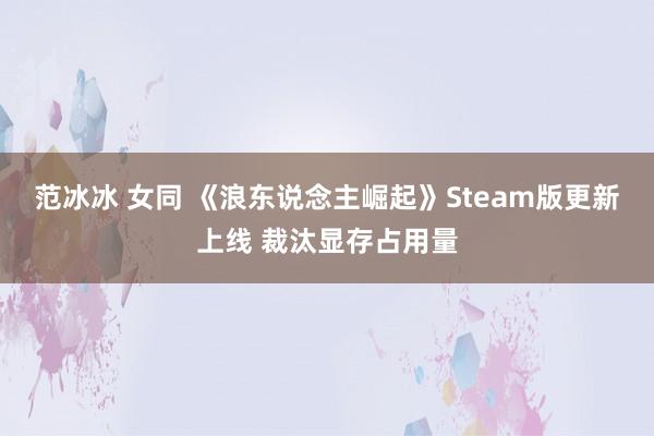 范冰冰 女同 《浪东说念主崛起》Steam版更新上线 裁汰显存占用量