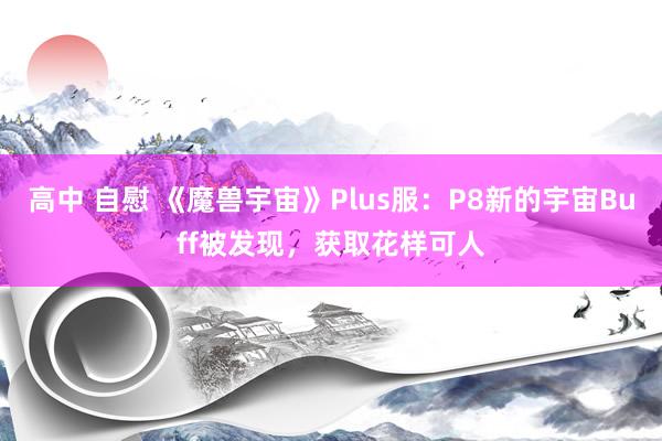 高中 自慰 《魔兽宇宙》Plus服：P8新的宇宙Buff被发现，获取花样可人