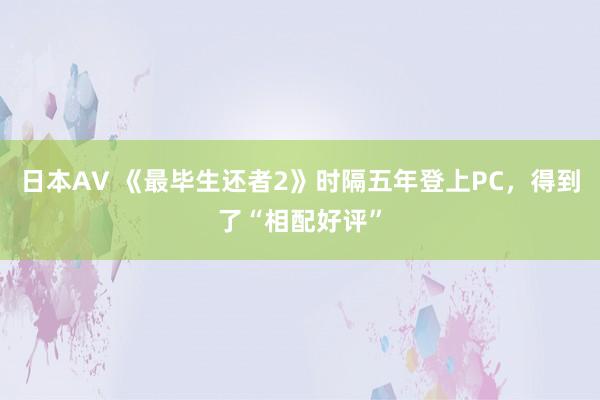 日本AV 《最毕生还者2》时隔五年登上PC，得到了“相配好评”