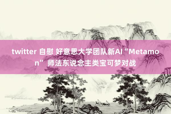 twitter 自慰 好意思大学团队新AI“Metamon” 师法东说念主类宝可梦对战