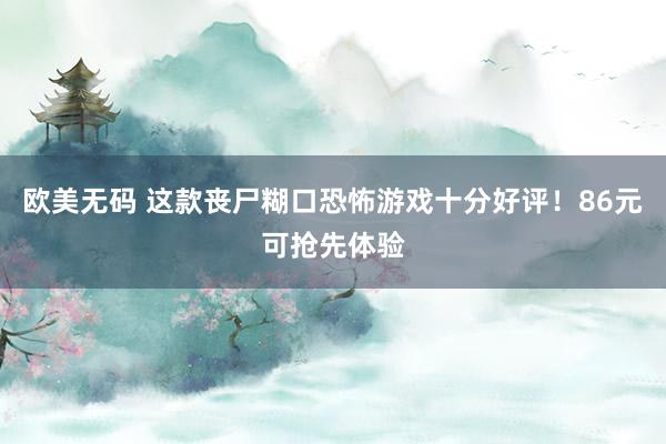 欧美无码 这款丧尸糊口恐怖游戏十分好评！86元可抢先体验