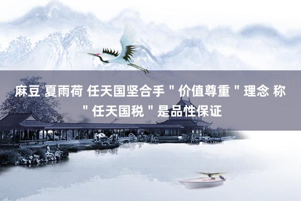 麻豆 夏雨荷 任天国坚合手＂价值尊重＂理念 称＂任天国税＂是品性保证