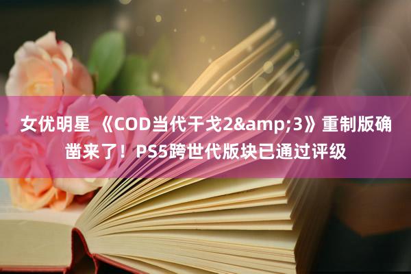 女优明星 《COD当代干戈2&3》重制版确凿来了！PS5跨世代版块已通过评级