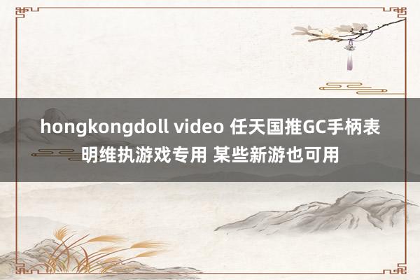 hongkongdoll video 任天国推GC手柄表明维执游戏专用 某些新游也可用
