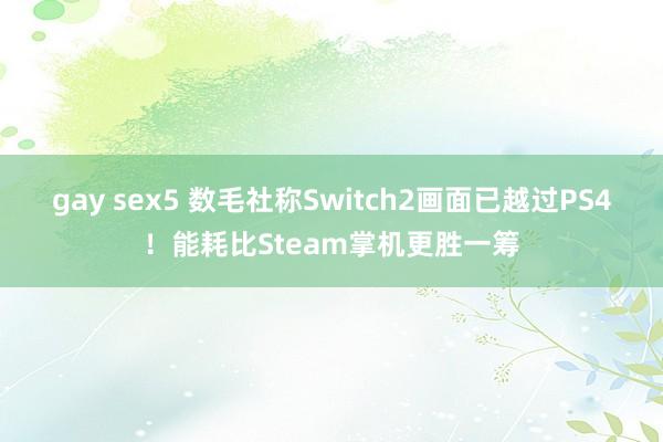 gay sex5 数毛社称Switch2画面已越过PS4！能耗比Steam掌机更胜一筹
