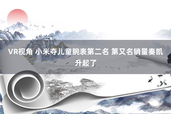 VR视角 小米夺儿童腕表第二名 第又名销量奏凯升起了
