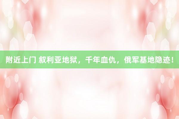 附近上门 叙利亚地狱，千年血仇，俄军基地隐迹！