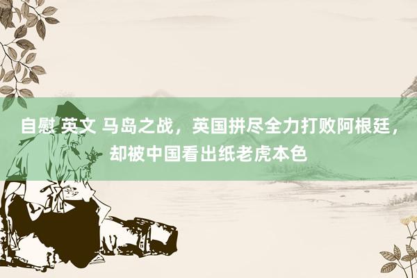 自慰 英文 马岛之战，英国拼尽全力打败阿根廷，却被中国看出纸老虎本色