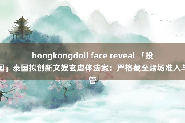 hongkongdoll face reveal 「投资泰国」泰国拟创新文娱玄虚体法案：严格截至赌场准入与监管