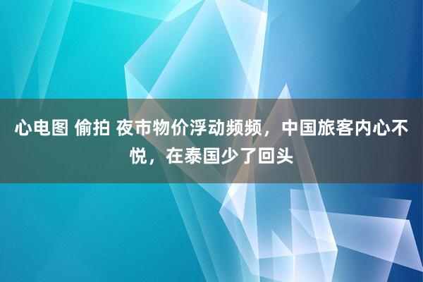 心电图 偷拍 夜市物价浮动频频，中国旅客内心不悦，在泰国少了回头