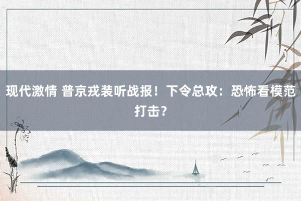 现代激情 普京戎装听战报！下令总攻：恐怖看模范打击？