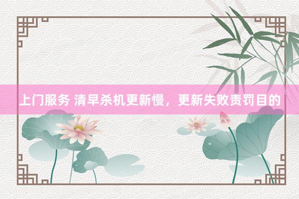 上门服务 清早杀机更新慢，更新失败责罚目的