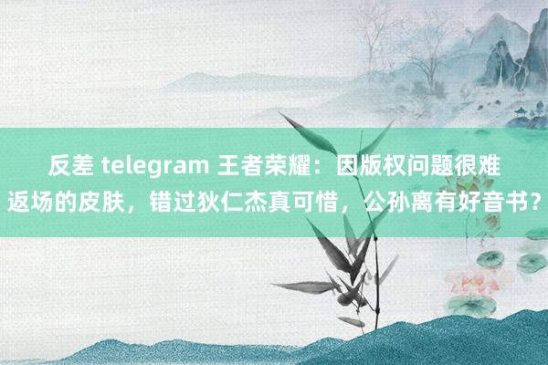 反差 telegram 王者荣耀：因版权问题很难返场的皮肤，错过狄仁杰真可惜，公孙离有好音书？