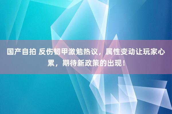 国产自拍 反伤韧甲激勉热议，属性变动让玩家心累，期待新政策的出现！
