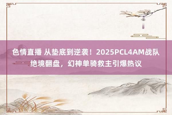 色情直播 从垫底到逆袭！2025PCL4AM战队绝境翻盘，幻神单骑救主引爆热议
