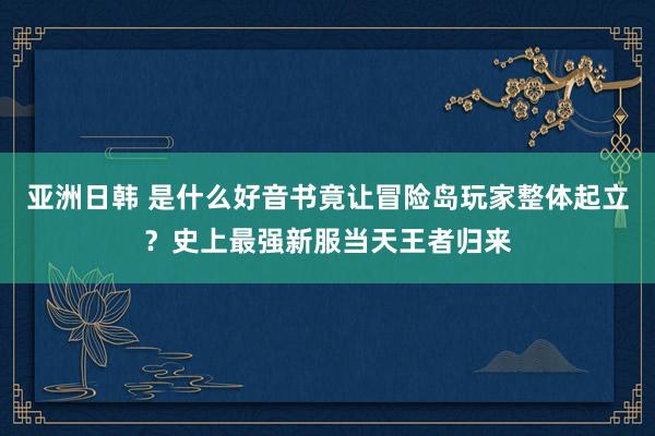 亚洲日韩 是什么好音书竟让冒险岛玩家整体起立？史上最强新服当天王者归来