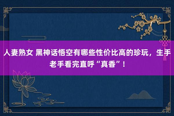 人妻熟女 黑神话悟空有哪些性价比高的珍玩，生手老手看完直呼“真香”！