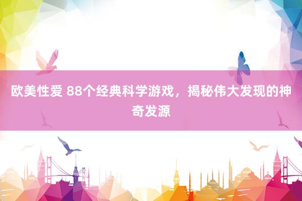 欧美性爱 88个经典科学游戏，揭秘伟大发现的神奇发源
