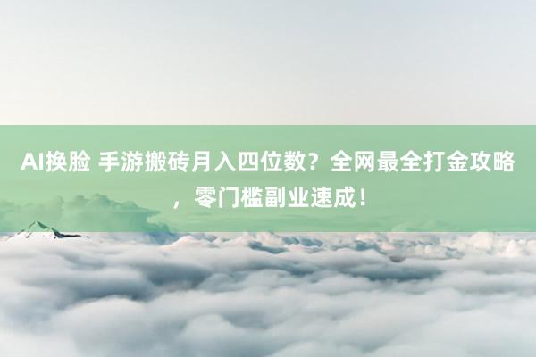 AI换脸 手游搬砖月入四位数？全网最全打金攻略，零门槛副业速成！