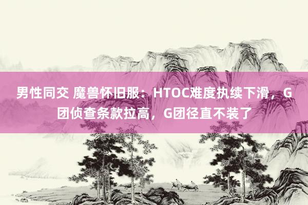 男性同交 魔兽怀旧服：HTOC难度执续下滑，G团侦查条款拉高，G团径直不装了