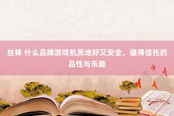 丝袜 什么品牌游戏机质地好又安全，值得信托的品性与乐趣