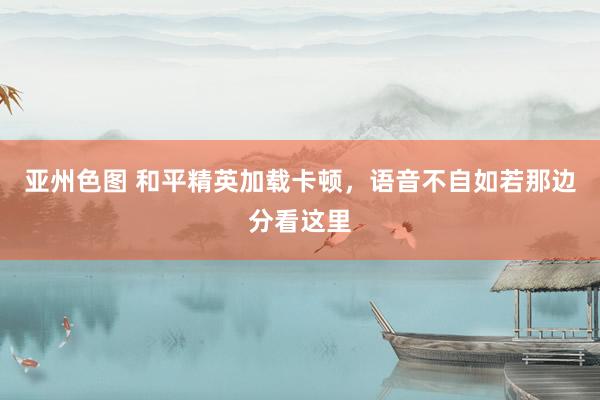 亚州色图 和平精英加载卡顿，语音不自如若那边分看这里
