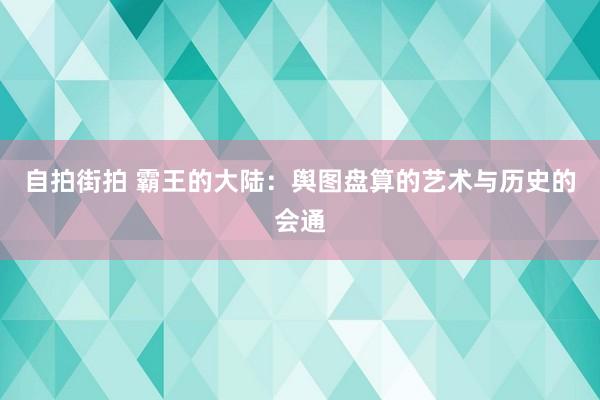 自拍街拍 霸王的大陆：舆图盘算的艺术与历史的会通