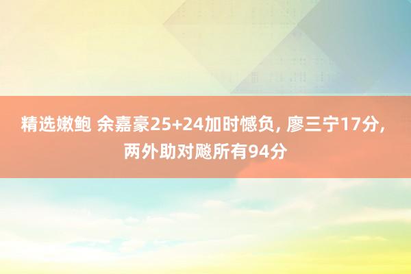 精选嫩鲍 余嘉豪25+24加时憾负, 廖三宁17分, 两外助对飚所有94分