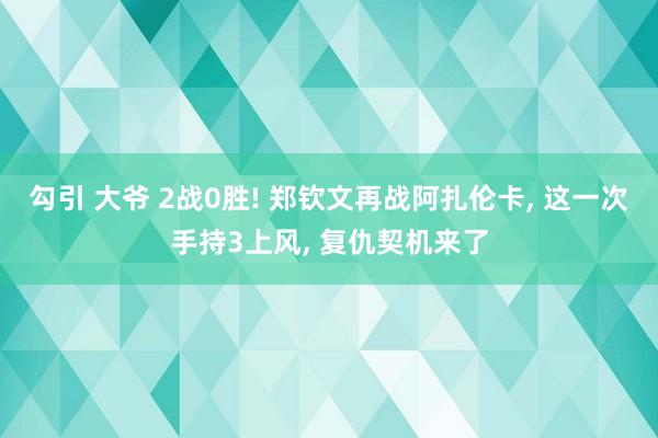 勾引 大爷 2战0胜! 郑钦文再战阿扎伦卡, 这一次手持3上风, 复仇契机来了