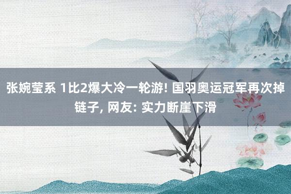 张婉莹系 1比2爆大冷一轮游! 国羽奥运冠军再次掉链子, 网友: 实力断崖下滑