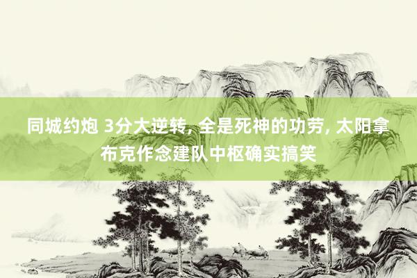 同城约炮 3分大逆转, 全是死神的功劳, 太阳拿布克作念建队中枢确实搞笑