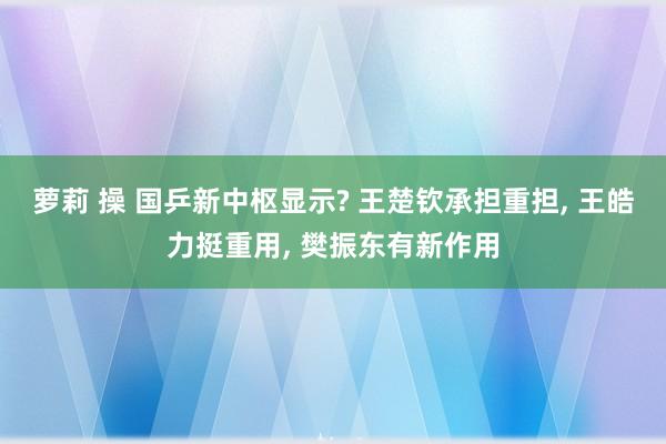 萝莉 操 国乒新中枢显示? 王楚钦承担重担, 王皓力挺重用, 樊振东有新作用
