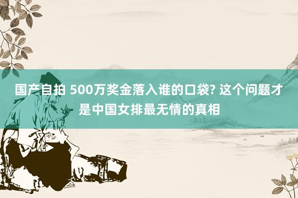 国产自拍 500万奖金落入谁的口袋? 这个问题才是中国女排最无情的真相