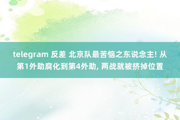 telegram 反差 北京队最苦恼之东说念主! 从第1外助腐化到第4外助, 两战就被挤掉位置