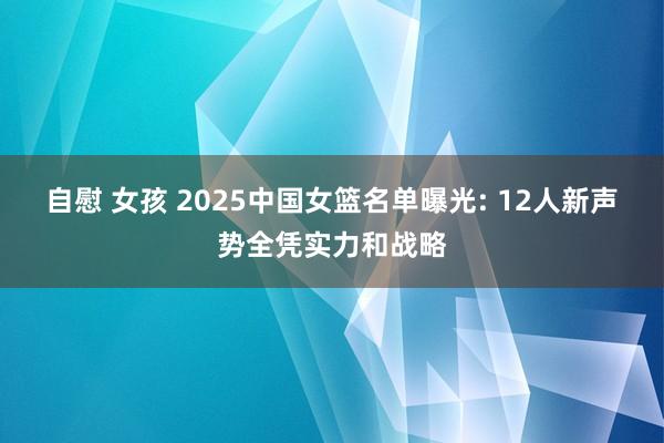 自慰 女孩 2025中国女篮名单曝光: 12人新声势全凭实力和战略