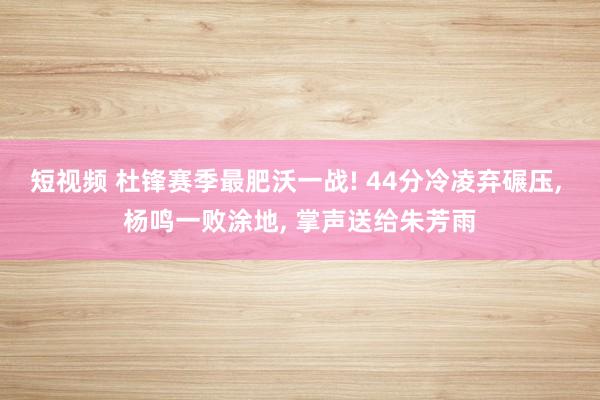 短视频 杜锋赛季最肥沃一战! 44分冷凌弃碾压, 杨鸣一败涂地, 掌声送给朱芳雨
