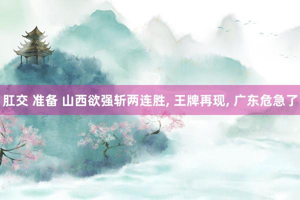 肛交 准备 山西欲强斩两连胜, 王牌再现, 广东危急了
