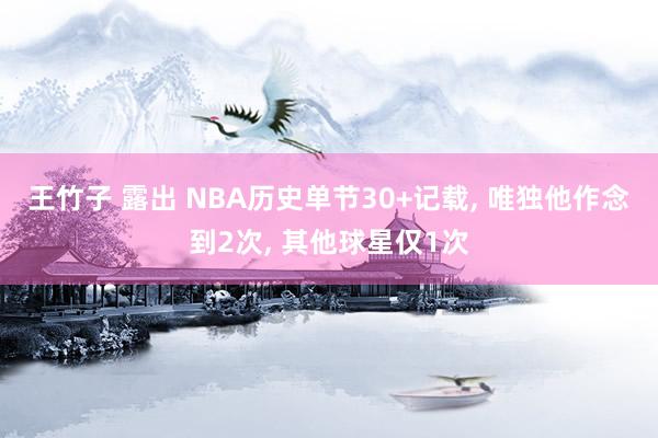 王竹子 露出 NBA历史单节30+记载, 唯独他作念到2次, 其他球星仅1次