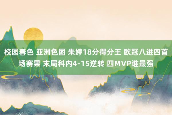 校园春色 亚洲色图 朱婷18分得分王 欧冠八进四首场赛果 末局科内4-15逆转 四MVP谁最强